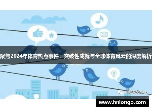聚焦2024年体育热点事件：突破性成就与全球体育风云的深度解析