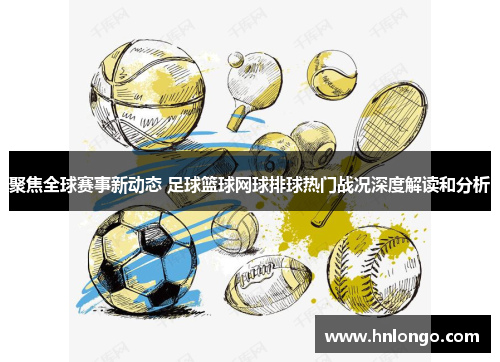 聚焦全球赛事新动态 足球篮球网球排球热门战况深度解读和分析