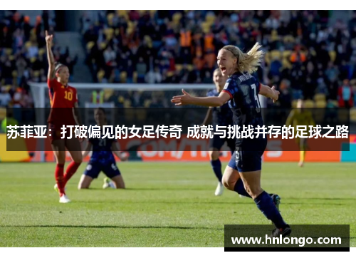 苏菲亚：打破偏见的女足传奇 成就与挑战并存的足球之路