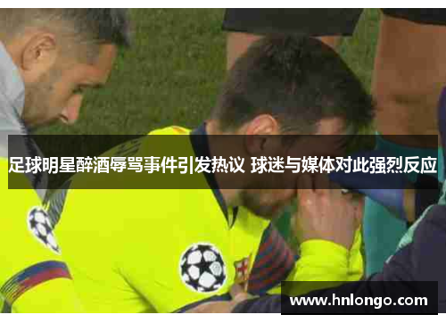 足球明星醉酒辱骂事件引发热议 球迷与媒体对此强烈反应