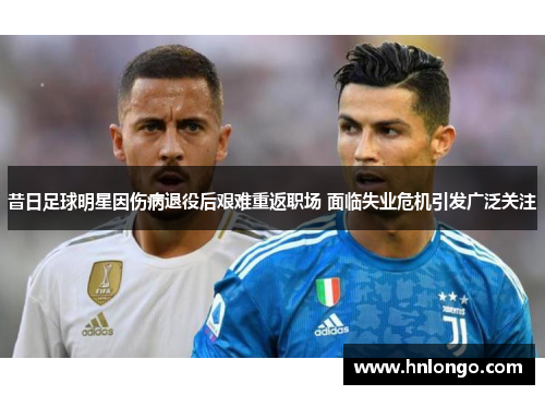 昔日足球明星因伤病退役后艰难重返职场 面临失业危机引发广泛关注