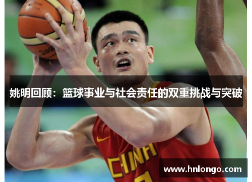 姚明回顾：篮球事业与社会责任的双重挑战与突破