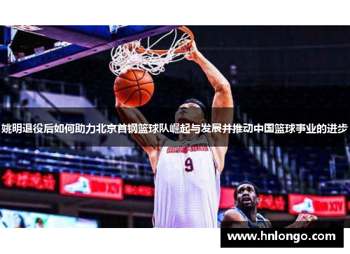 姚明退役后如何助力北京首钢篮球队崛起与发展并推动中国篮球事业的进步