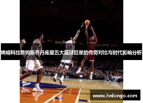 姚明科比詹姆斯乔丹库里五大篮球巨星的传奇对比与时代影响分析