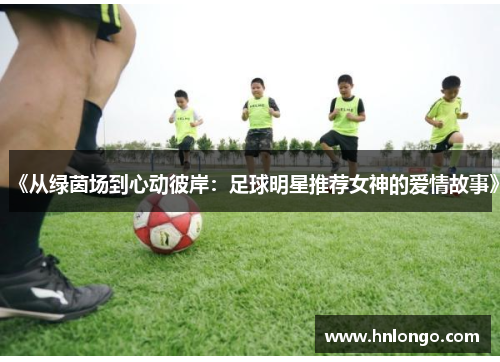 《从绿茵场到心动彼岸：足球明星推荐女神的爱情故事》