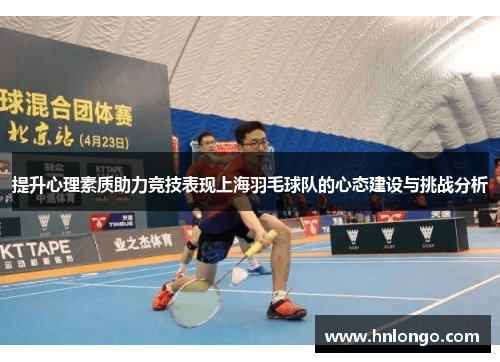 提升心理素质助力竞技表现上海羽毛球队的心态建设与挑战分析