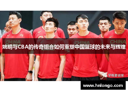 姚明与CBA的传奇组合如何重塑中国篮球的未来与辉煌