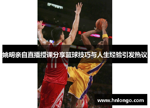 姚明亲自直播授课分享篮球技巧与人生经验引发热议