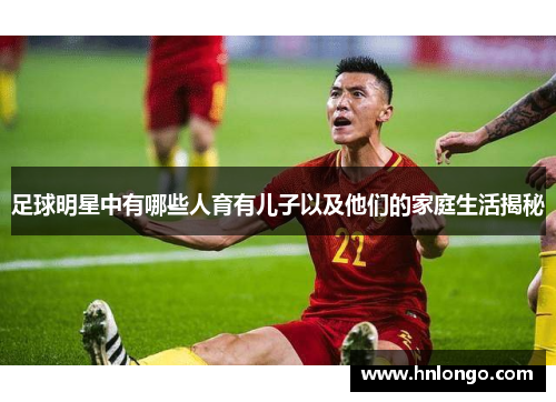 足球明星中有哪些人育有儿子以及他们的家庭生活揭秘