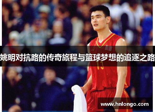 姚明对抗路的传奇旅程与篮球梦想的追逐之路