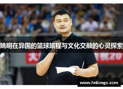 姚明在异国的篮球旅程与文化交融的心灵探索