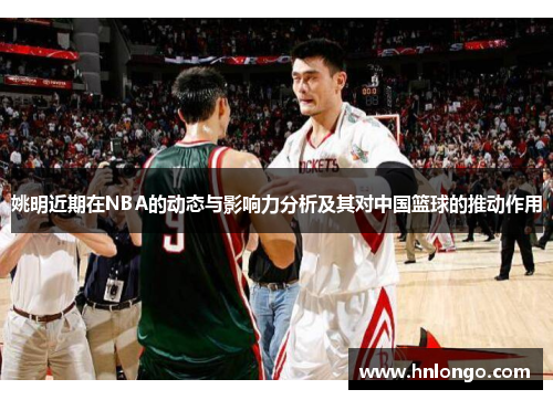 姚明近期在NBA的动态与影响力分析及其对中国篮球的推动作用