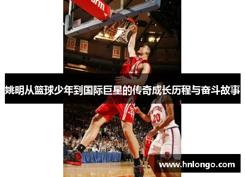 姚明从篮球少年到国际巨星的传奇成长历程与奋斗故事