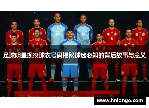 足球明星现役球衣号码揭秘球迷必知的背后故事与意义