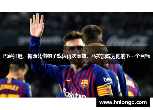 巴萨狂胜，梅西凭借帽子戏法再次高效，马拉加成为他的下一个目标