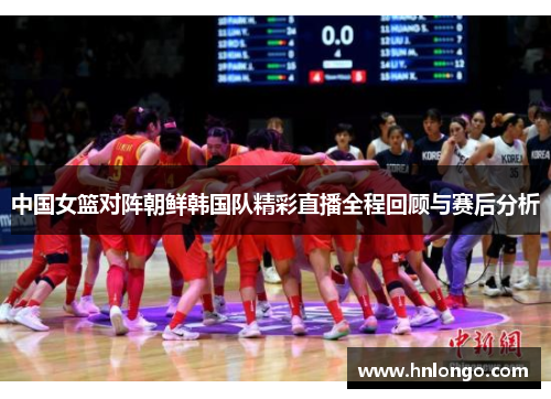中国女篮对阵朝鲜韩国队精彩直播全程回顾与赛后分析