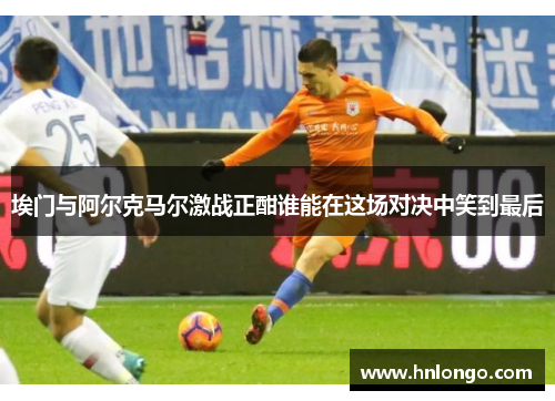 埃门与阿尔克马尔激战正酣谁能在这场对决中笑到最后