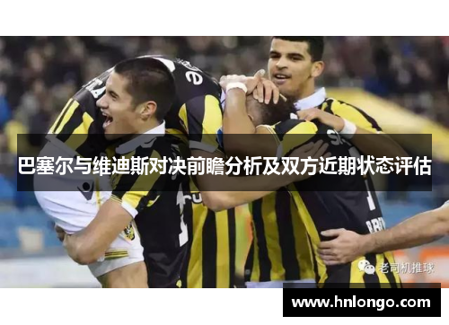 巴塞尔与维迪斯对决前瞻分析及双方近期状态评估