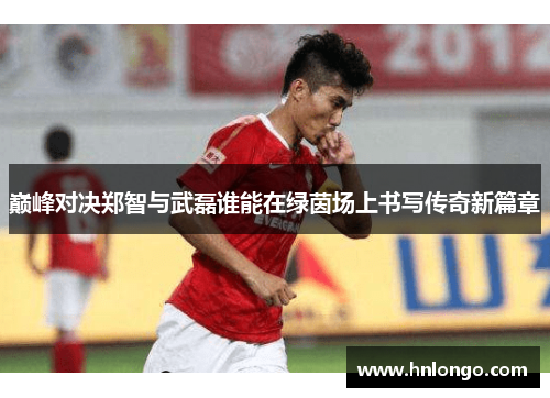 巅峰对决郑智与武磊谁能在绿茵场上书写传奇新篇章