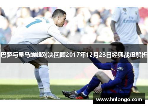 巴萨与皇马巅峰对决回顾2017年12月23日经典战役解析
