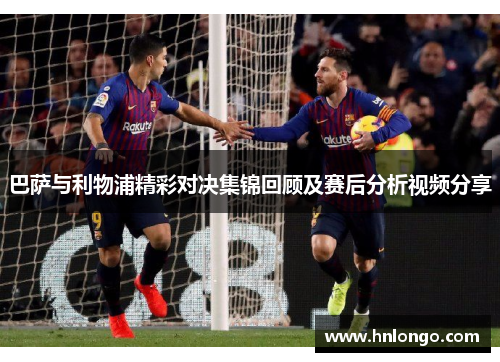 巴萨与利物浦精彩对决集锦回顾及赛后分析视频分享