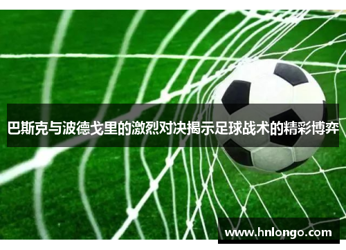 巴斯克与波德戈里的激烈对决揭示足球战术的精彩博弈