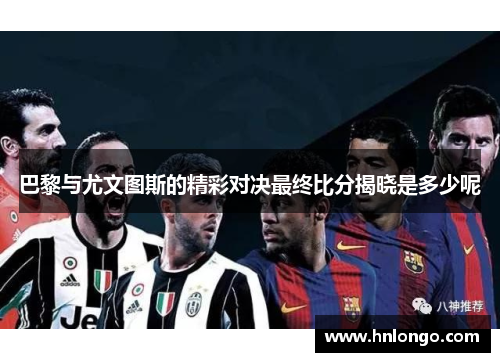 巴黎与尤文图斯的精彩对决最终比分揭晓是多少呢