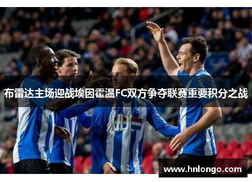 布雷达主场迎战埃因霍温FC双方争夺联赛重要积分之战