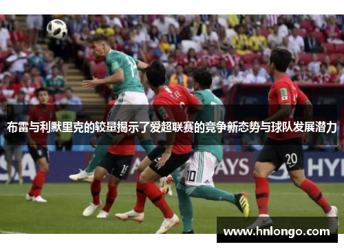 布雷与利默里克的较量揭示了爱超联赛的竞争新态势与球队发展潜力