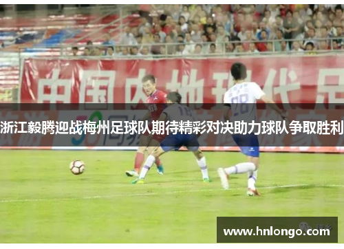 浙江毅腾迎战梅州足球队期待精彩对决助力球队争取胜利