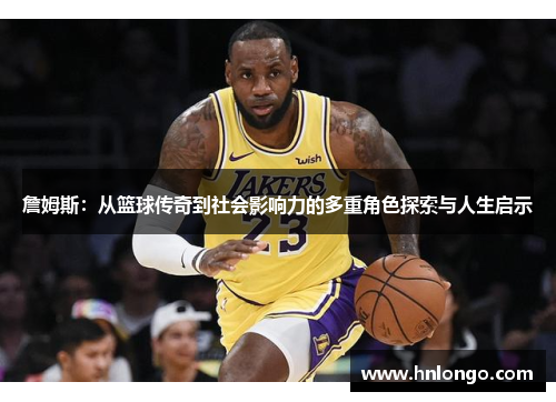 詹姆斯：从篮球传奇到社会影响力的多重角色探索与人生启示