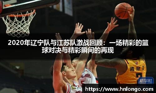K1体育2020年辽宁队与江苏队激战回顾：一场精彩的篮球对决与精彩瞬间的再现